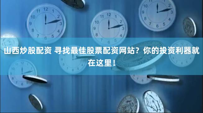 山西炒股配资 寻找最佳股票配资网站？你的投资利器就在这里！