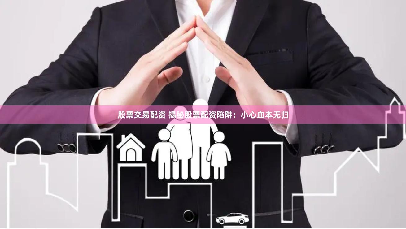 股票交易配资 揭秘股票配资陷阱：小心血本无归
