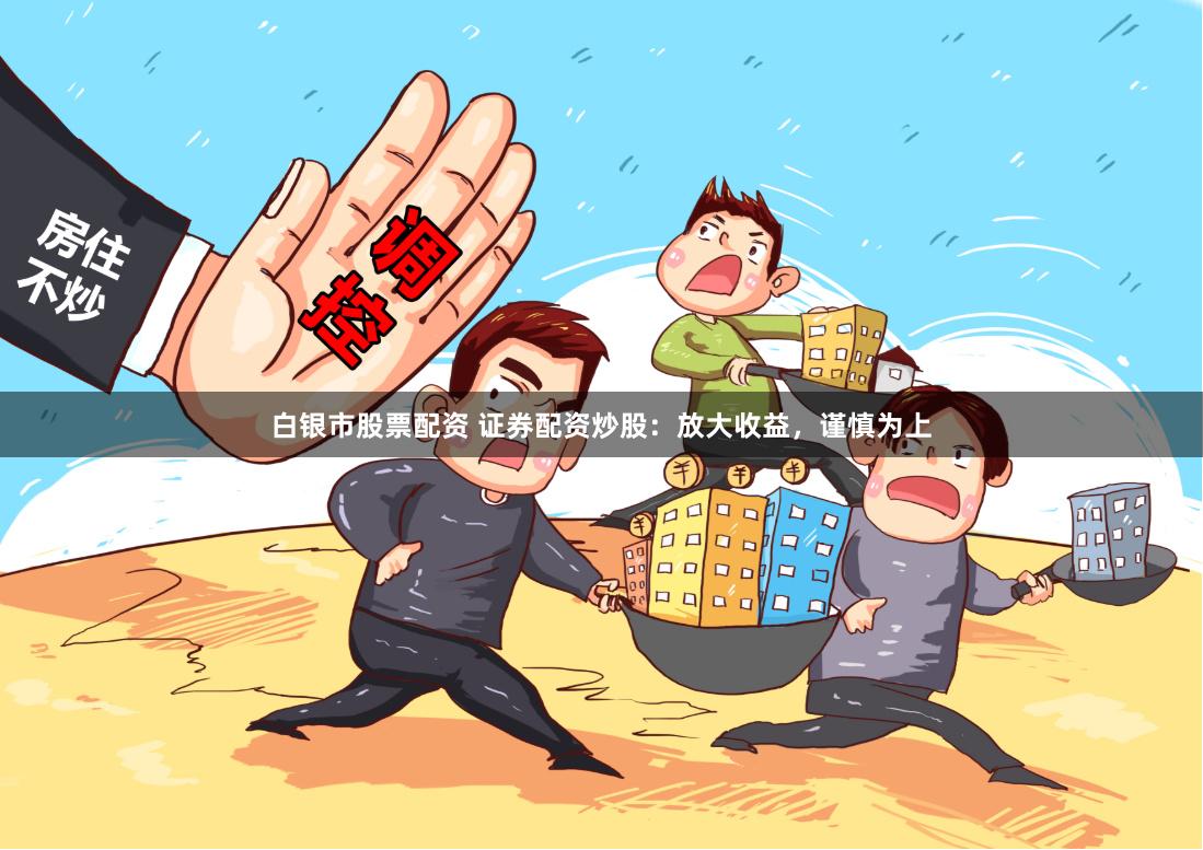白银市股票配资 证券配资炒股：放大收益，谨慎为上