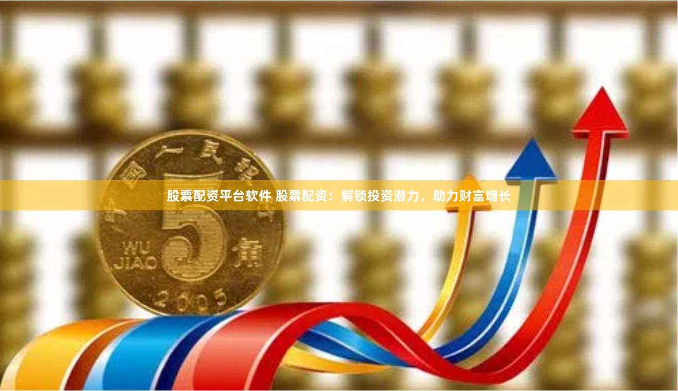 股票配资平台软件 股票配资：解锁投资潜力，助力财富增长