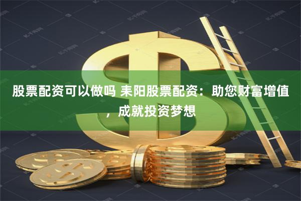 股票配资可以做吗 耒阳股票配资：助您财富增值，成就投资梦想