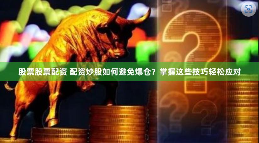 股票股票配资 配资炒股如何避免爆仓？掌握这些技巧轻松应对