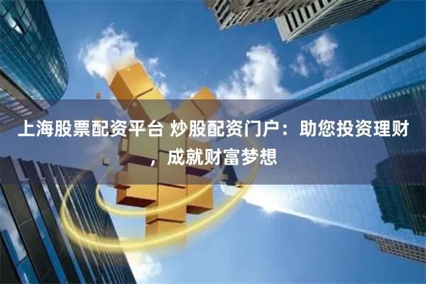 上海股票配资平台 炒股配资门户：助您投资理财，成就财富梦想