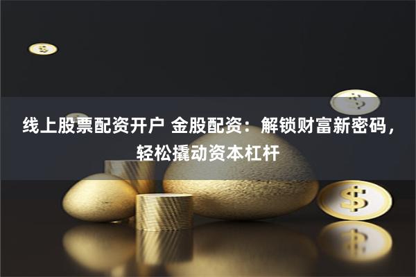线上股票配资开户 金股配资：解锁财富新密码，轻松撬动资本杠杆