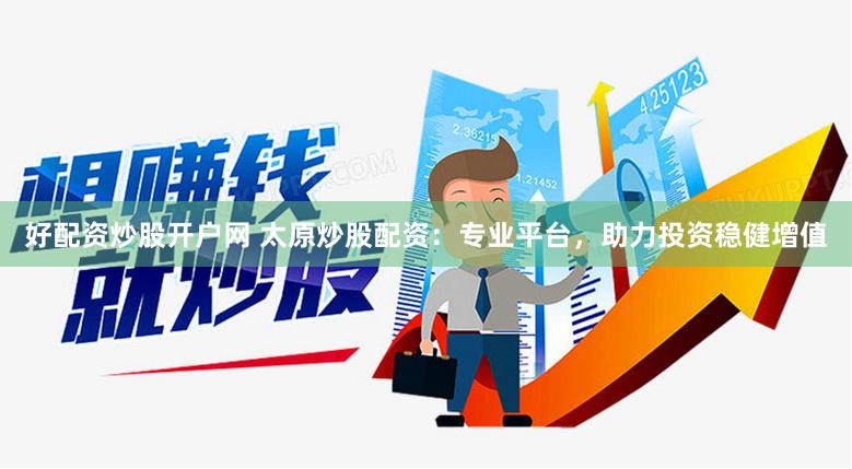 好配资炒股开户网 太原炒股配资：专业平台，助力投资稳健增值