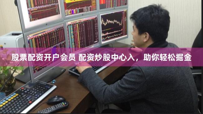 股票配资开户会员 配资炒股中心入，助你轻松掘金