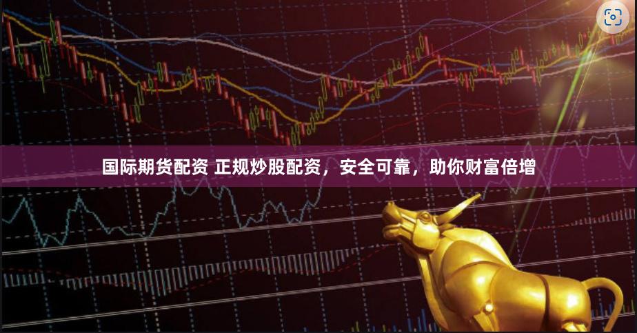 国际期货配资 正规炒股配资，安全可靠，助你财富倍增