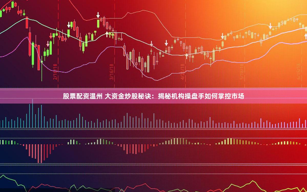 股票配资温州 大资金炒股秘诀：揭秘机构操盘手如何掌控市场