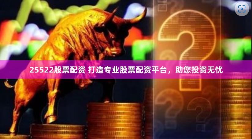 25522股票配资 打造专业股票配资平台，助您投资无忧