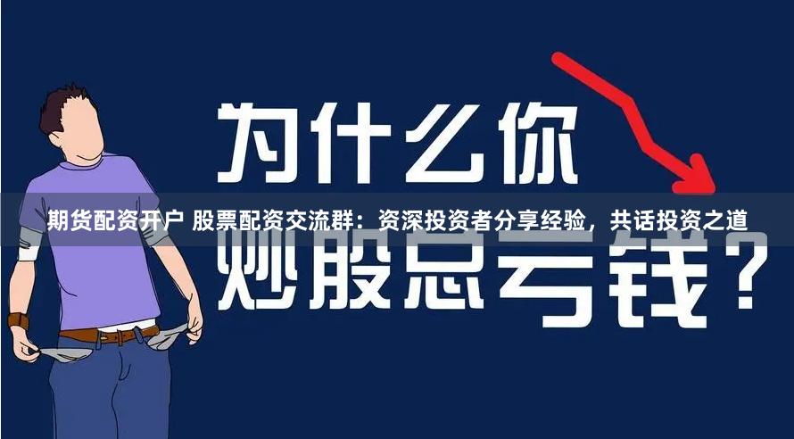 期货配资开户 股票配资交流群：资深投资者分享经验，共话投资之道