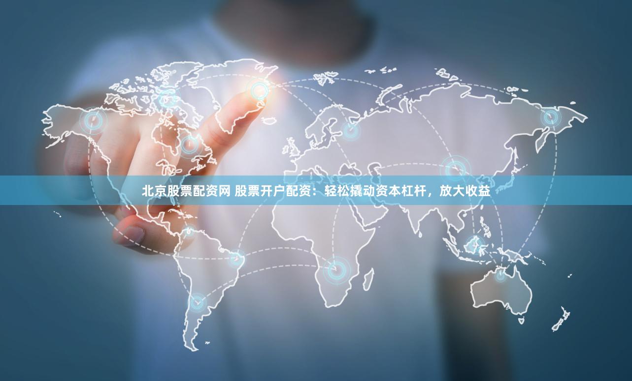北京股票配资网 股票开户配资：轻松撬动资本杠杆，放大收益