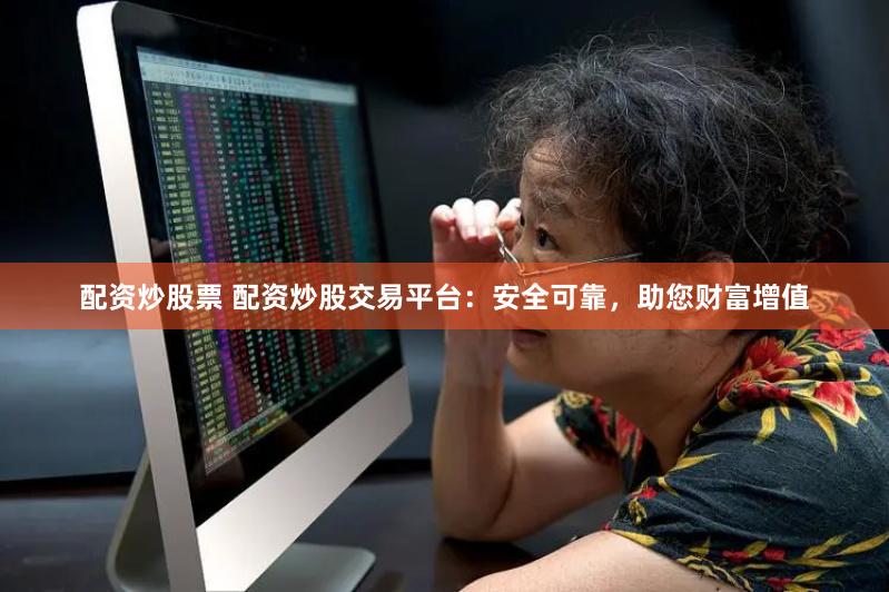 配资炒股票 配资炒股交易平台：安全可靠，助您财富增值