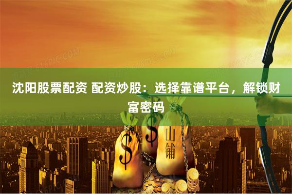 沈阳股票配资 配资炒股：选择靠谱平台，解锁财富密码