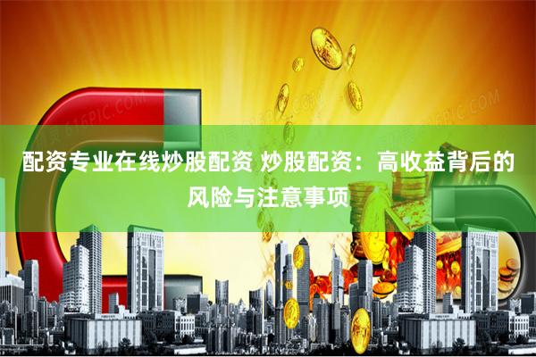 配资专业在线炒股配资 炒股配资：高收益背后的风险与注意事项