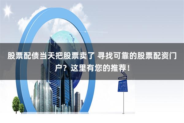 股票配债当天把股票卖了 寻找可靠的股票配资门户？这里有您的推荐！
