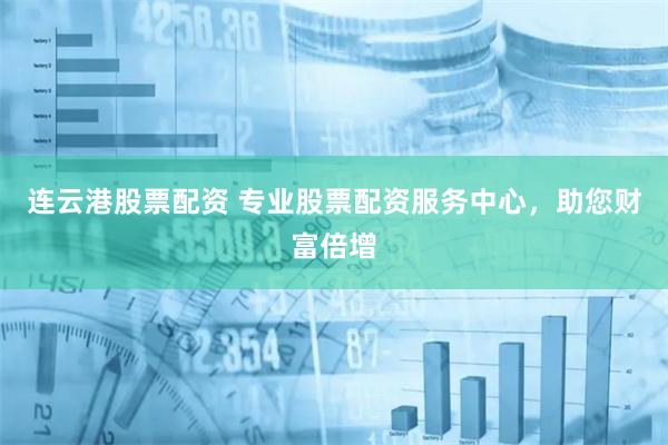 连云港股票配资 专业股票配资服务中心，助您财富倍增