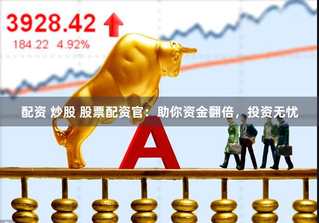 配资 炒股 股票配资官：助你资金翻倍，投资无忧