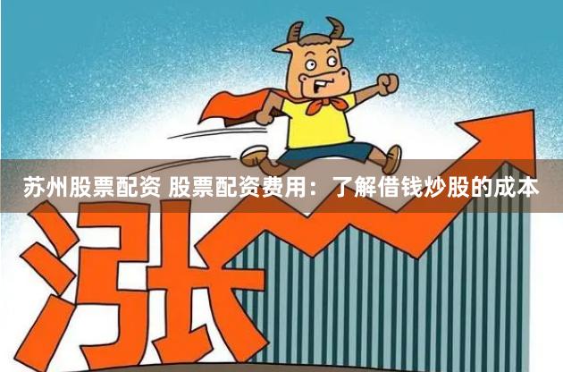 苏州股票配资 股票配资费用：了解借钱炒股的成本