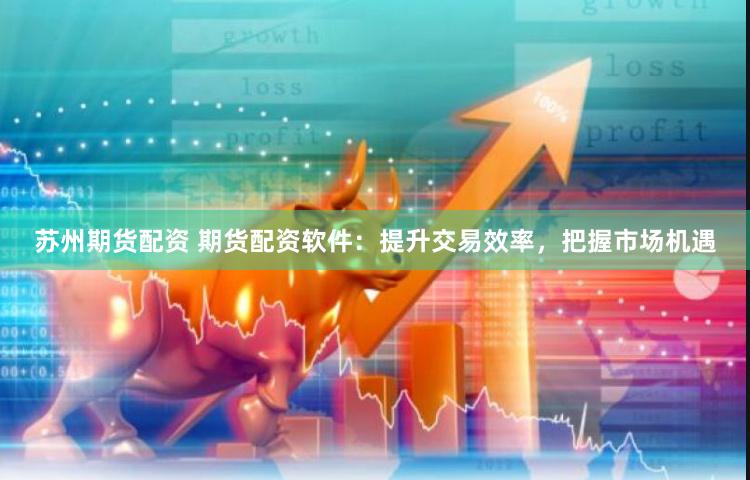 苏州期货配资 期货配资软件：提升交易效率，把握市场机遇