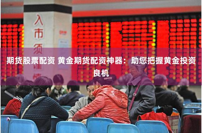 期货股票配资 黄金期货配资神器：助您把握黄金投资良机