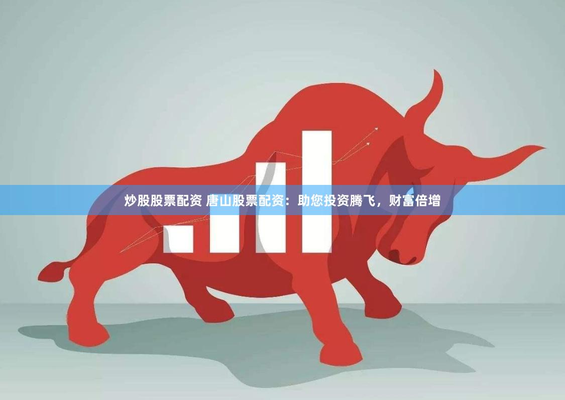 炒股股票配资 唐山股票配资：助您投资腾飞，财富倍增