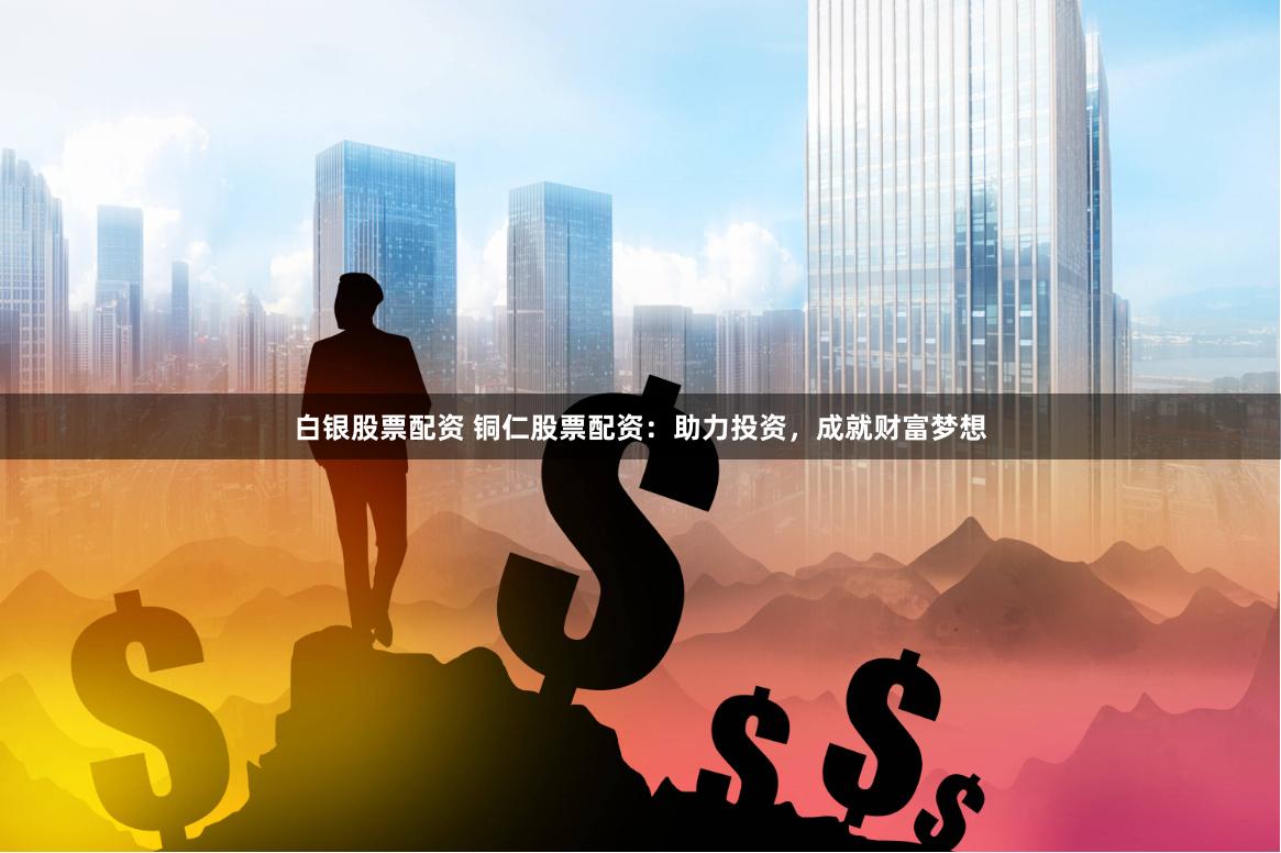 白银股票配资 铜仁股票配资：助力投资，成就财富梦想