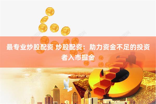 最专业炒股配资 炒股配资：助力资金不足的投资者入市掘金
