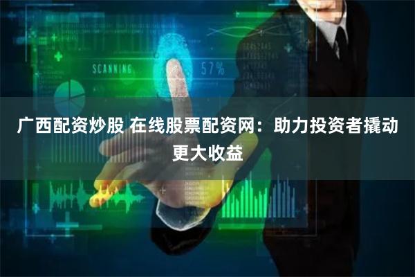 广西配资炒股 在线股票配资网：助力投资者撬动更大收益