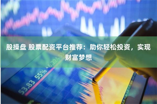 股操盘 股票配资平台推荐：助你轻松投资，实现财富梦想