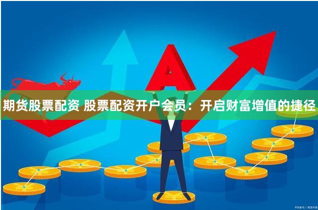 期货股票配资 股票配资开户会员：开启财富增值的捷径