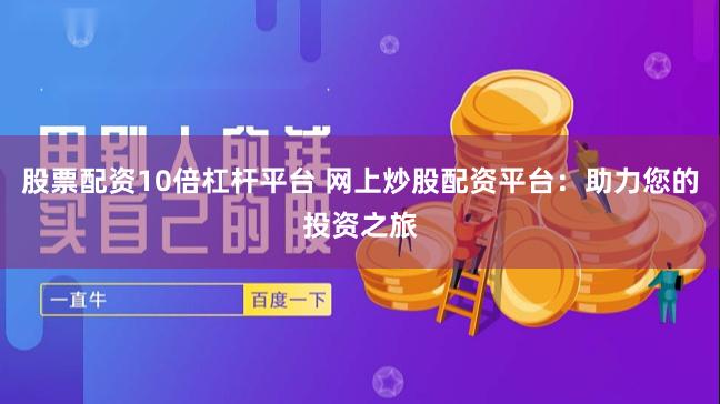 股票配资10倍杠杆平台 网上炒股配资平台：助力您的投资之旅