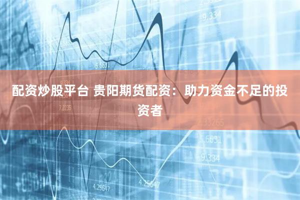 配资炒股平台 贵阳期货配资：助力资金不足的投资者