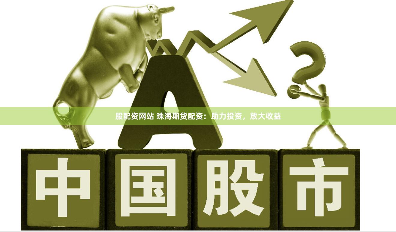 股配资网站 珠海期货配资：助力投资，放大收益