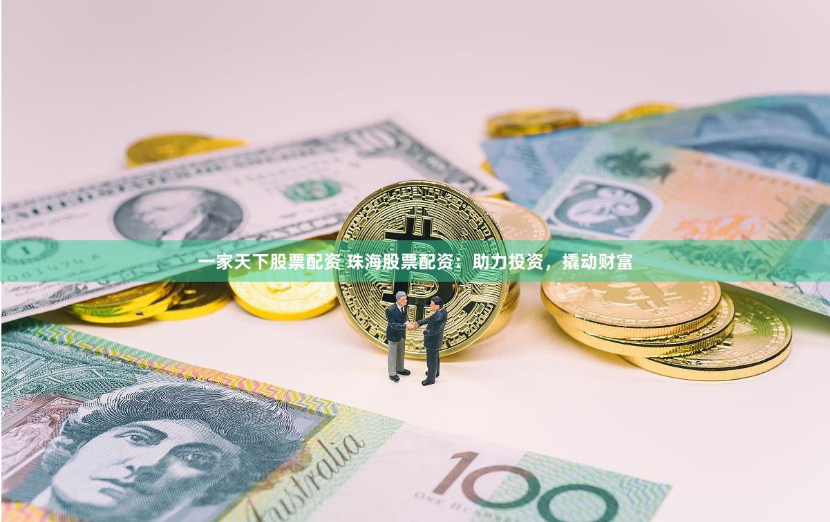 一家天下股票配资 珠海股票配资：助力投资，撬动财富