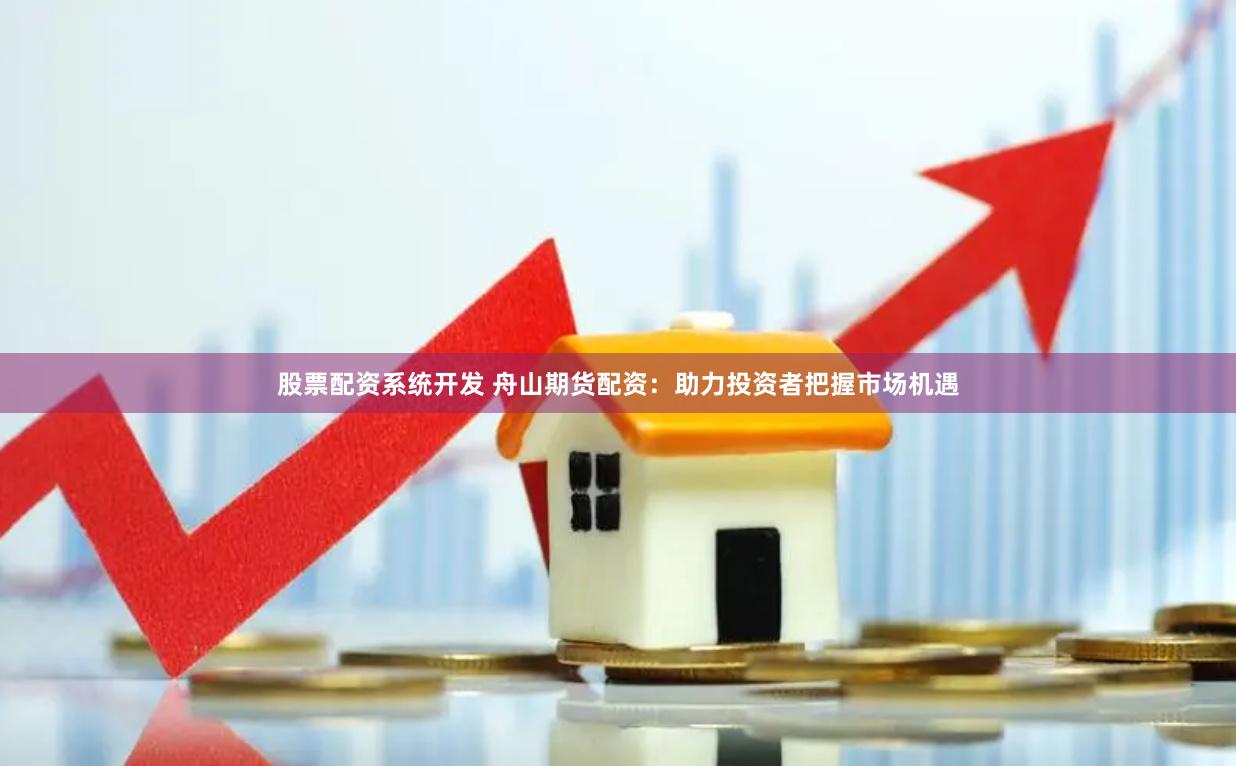 股票配资系统开发 舟山期货配资：助力投资者把握市场机遇