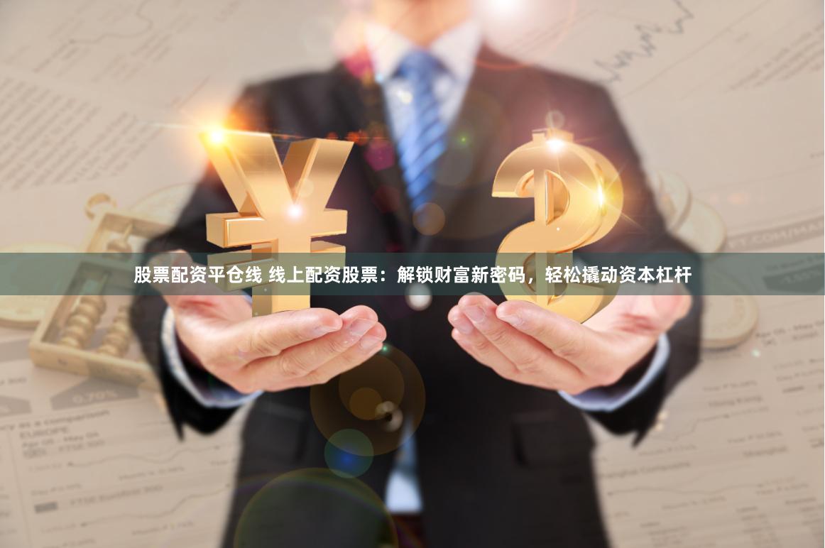 股票配资平仓线 线上配资股票：解锁财富新密码，轻松撬动资本杠杆