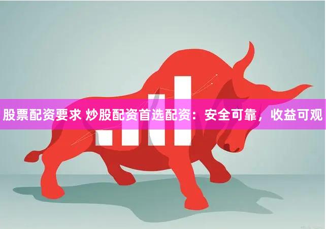 股票配资要求 炒股配资首选配资：安全可靠，收益可观