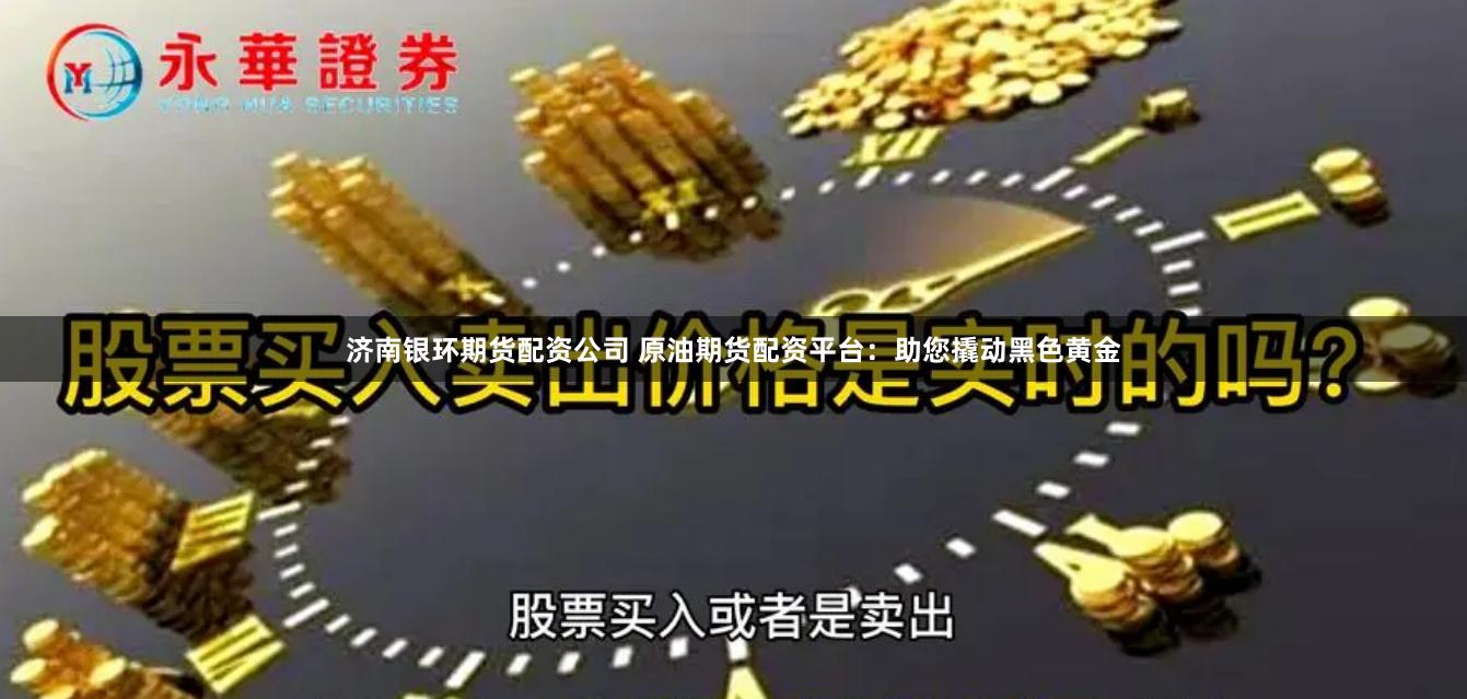 济南银环期货配资公司 原油期货配资平台：助您撬动黑色黄金