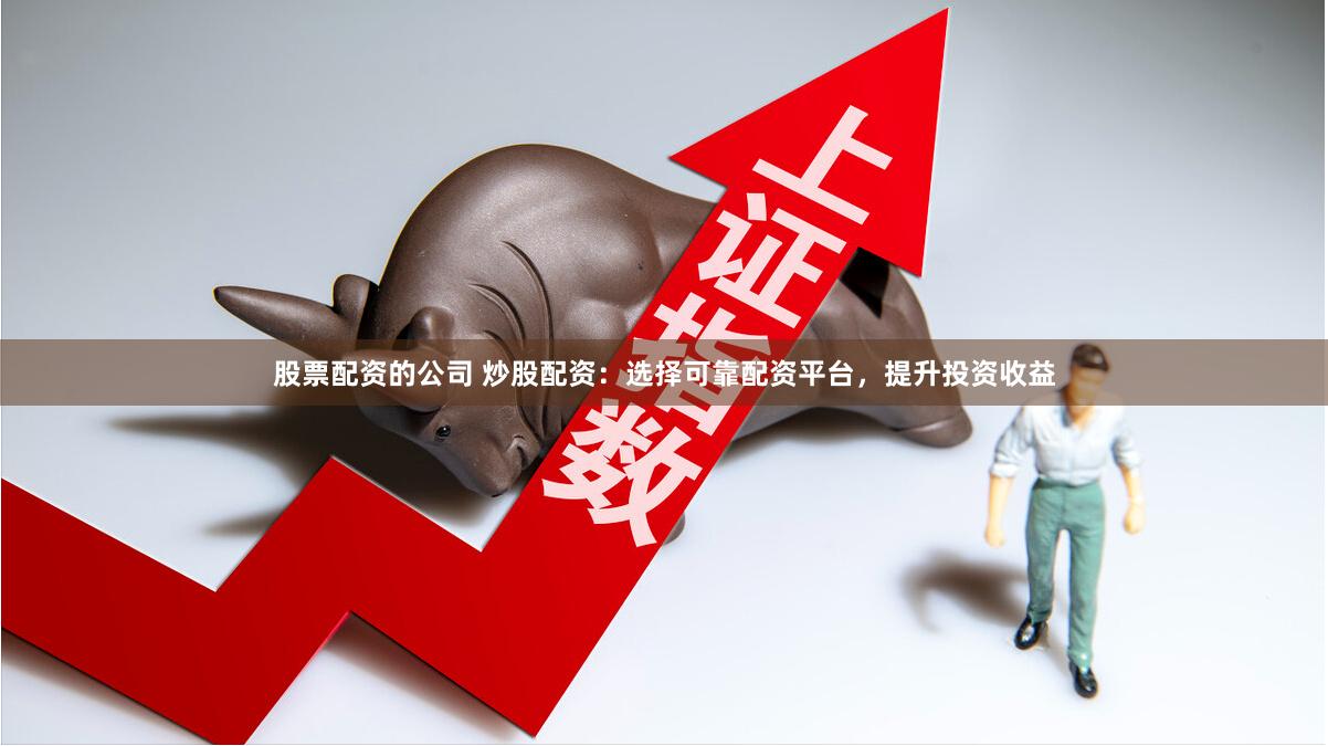 股票配资的公司 炒股配资：选择可靠配资平台，提升投资收益