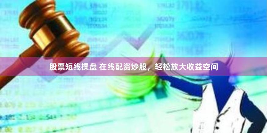 股票短线操盘 在线配资炒股，轻松放大收益空间