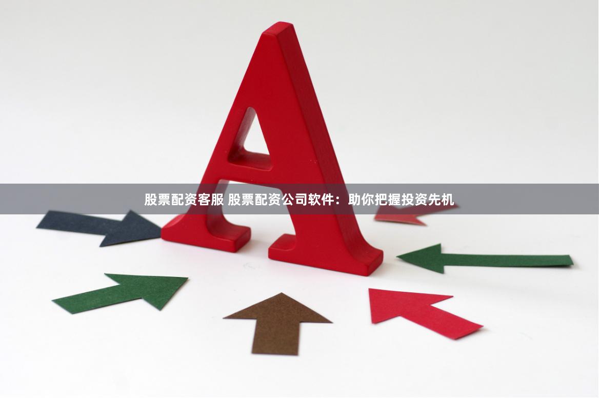 股票配资客服 股票配资公司软件：助你把握投资先机