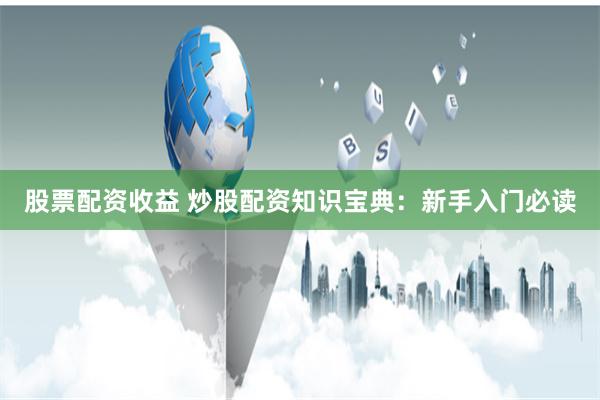 股票配资收益 炒股配资知识宝典：新手入门必读