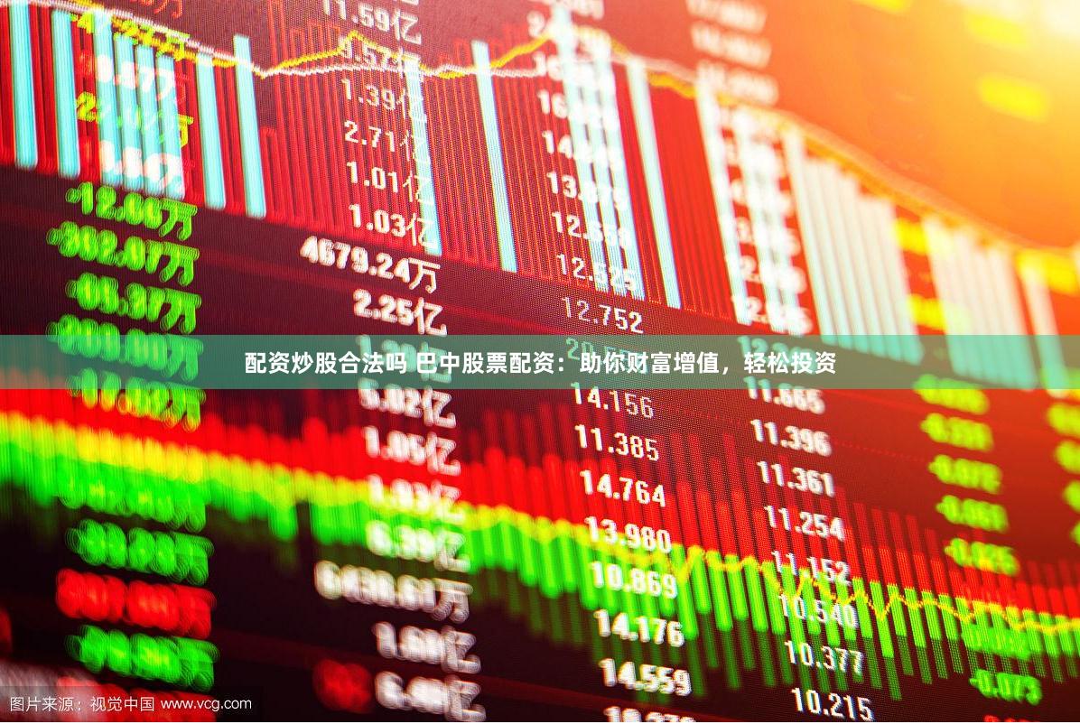 配资炒股合法吗 巴中股票配资：助你财富增值，轻松投资