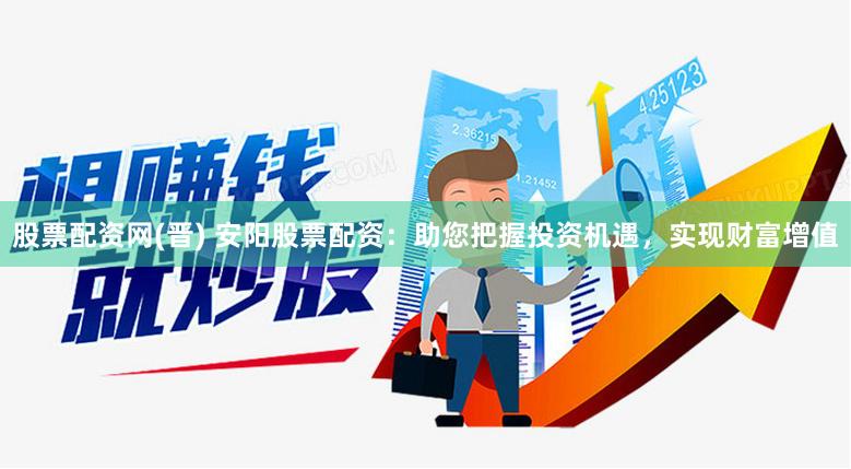 股票配资网(晋) 安阳股票配资：助您把握投资机遇，实现财富增值