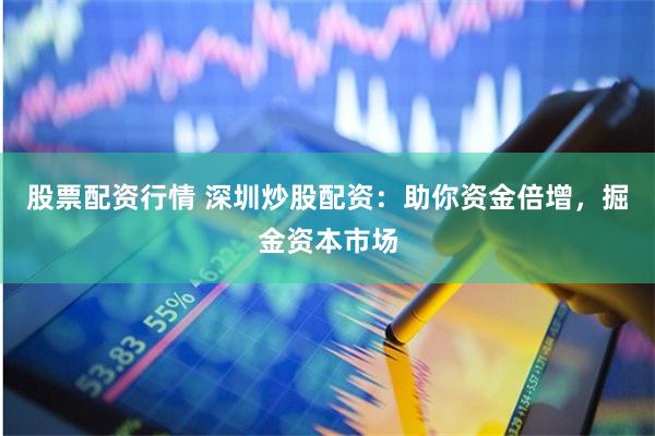 股票配资行情 深圳炒股配资：助你资金倍增，掘金资本市场