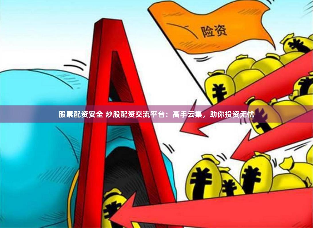 股票配资安全 炒股配资交流平台：高手云集，助你投资无忧