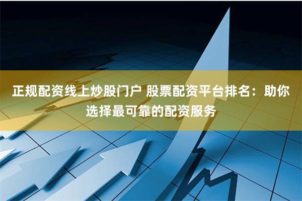正规配资线上炒股门户 股票配资平台排名：助你选择最可靠的配资服务