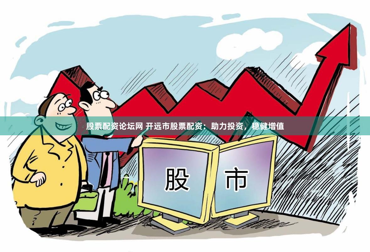 股票配资论坛网 开远市股票配资：助力投资，稳健增值