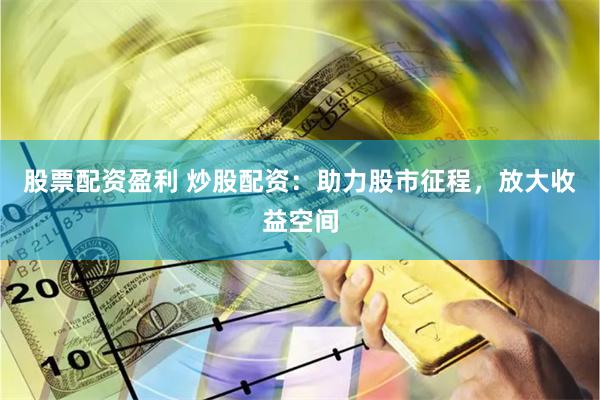 股票配资盈利 炒股配资：助力股市征程，放大收益空间