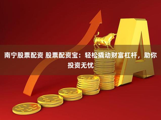 南宁股票配资 股票配资宝：轻松撬动财富杠杆，助你投资无忧